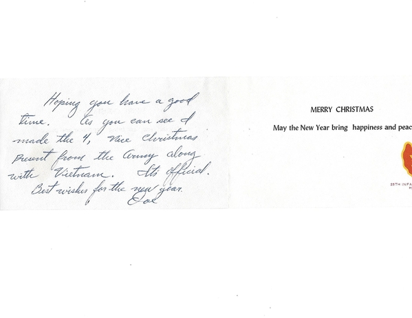 Christmas Card from friend Manuel "Joe" Guerrero
Manuel "Joe" Guerrero sent a Christmas card to let me know that he was "selected" and made it to Vietnam with the deployment of the 3rd Brigade of the 25th Inf Division.  My service ended in September, 1965, but I stayed in touch with my buddies.

Joe's card reads, "Hoping you have a good time.  As you can see, I made "the 4" (rank).  Nice Christmas present from the Army along with Vietnam.  It's official.  Best Wishes for the New Year.    Joe
